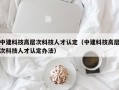 中建科技高层次科技人才认定（中建科技高层次科技人才认定办法）