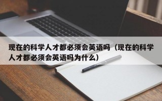 现在的科学人才都必须会英语吗（现在的科学人才都必须会英语吗为什么）