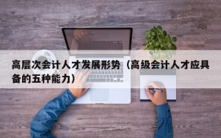 高层次会计人才发展形势（高级会计人才应具备的五种能力）