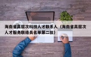 海南省高层次科技人才联系人（海南省高层次人才服务联络员名单第二批）