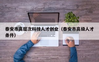 泰安市高层次科技人才创业（泰安市高级人才条件）
