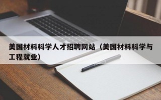 美国材料科学人才招聘网站（美国材料科学与工程就业）
