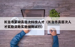 长治市紧缺高层次科技人才（长治市高层次人才奖励资助实施细则试行）