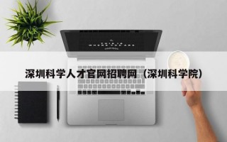 深圳科学人才官网招聘网（深圳科学院）