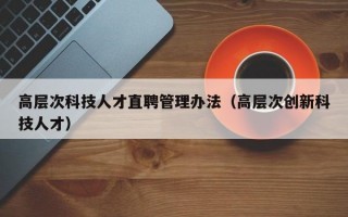 高层次科技人才直聘管理办法（高层次创新科技人才）