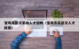 宝鸡高层次紧缺人才招聘（宝鸡市高层次人才政策）