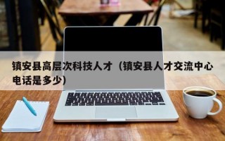 镇安县高层次科技人才（镇安县人才交流中心电话是多少）