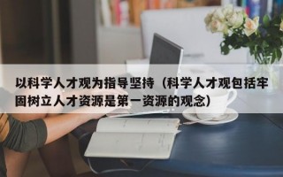 以科学人才观为指导坚持（科学人才观包括牢固树立人才资源是第一资源的观念）