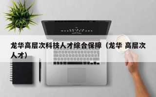 龙华高层次科技人才综合保障（龙华 高层次人才）