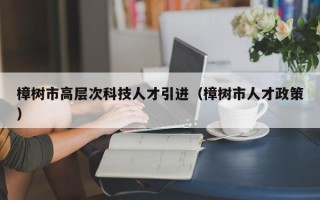樟树市高层次科技人才引进（樟树市人才政策）