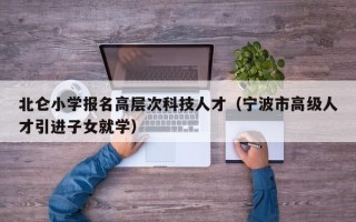 北仑小学报名高层次科技人才（宁波市高级人才引进子女就学）