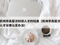 杭州市高层次科技人才的标准（杭州市高层次人才分类认定办法）
