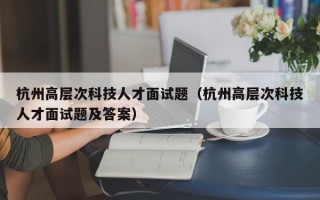 杭州高层次科技人才面试题（杭州高层次科技人才面试题及答案）