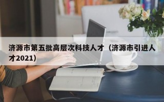 济源市第五批高层次科技人才（济源市引进人才2021）