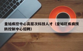 皇姑疾控中心高层次科技人才（皇姑区疾病预防控制中心招聘）