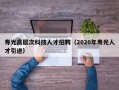 寿光高层次科技人才招聘（2020年寿光人才引进）