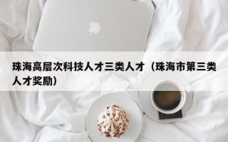 珠海高层次科技人才三类人才（珠海市第三类人才奖励）
