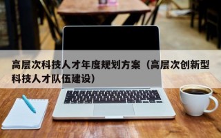 高层次科技人才年度规划方案（高层次创新型科技人才队伍建设）
