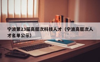 宁波第23届高层次科技人才（宁波高层次人才名单公示）