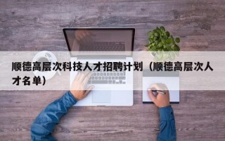 顺德高层次科技人才招聘计划（顺德高层次人才名单）
