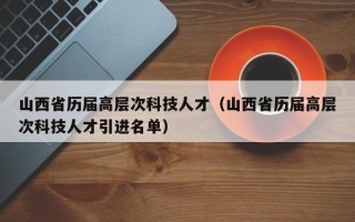 山西省历届高层次科技人才（山西省历届高层次科技人才引进名单）