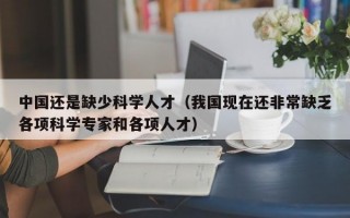 中国还是缺少科学人才（我国现在还非常缺乏各项科学专家和各项人才）