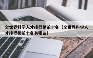 全世界科学人才排行榜前十名（全世界科学人才排行榜前十名有哪些）