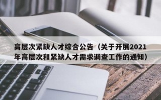 高层次紧缺人才综合公告（关于开展2021年高层次和紧缺人才需求调查工作的通知）