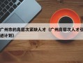 广州市的高层次紧缺人才（广州高层次人才引进计划）