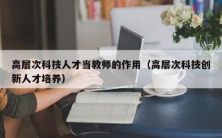高层次科技人才当教师的作用（高层次科技创新人才培养）