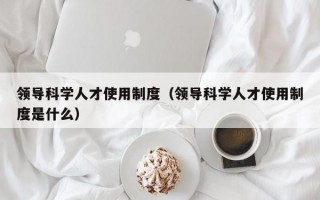 领导科学人才使用制度（领导科学人才使用制度是什么）