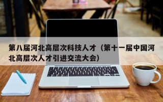 第八届河北高层次科技人才（第十一届中国河北高层次人才引进交流大会）