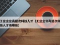 工业企业高层次科技人才（工业企业高层次科技人才有哪些）