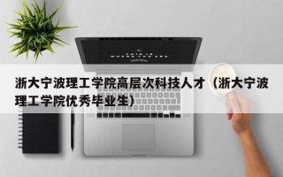 浙大宁波理工学院高层次科技人才（浙大宁波理工学院优秀毕业生）