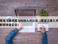 黑龙江省高层次科技人才公示（黑龙江省人才职称评定公示）