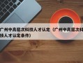 广州中高层次科技人才认定（广州中高层次科技人才认定条件）