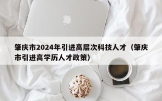 肇庆市2024年引进高层次科技人才（肇庆市引进高学历人才政策）