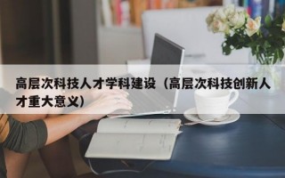 高层次科技人才学科建设（高层次科技创新人才重大意义）