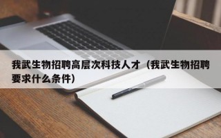 我武生物招聘高层次科技人才（我武生物招聘要求什么条件）