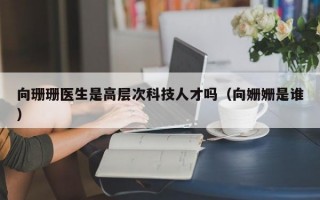 向珊珊医生是高层次科技人才吗（向姗姗是谁）