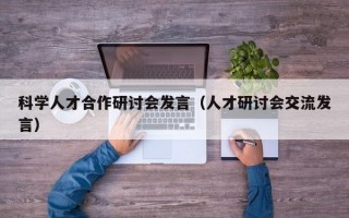 科学人才合作研讨会发言（人才研讨会交流发言）