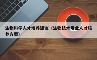 生物科学人才培养建议（生物技术专业人才培养方案）