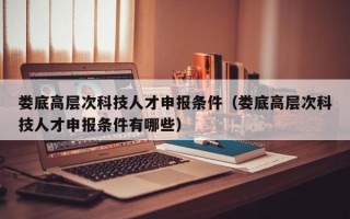 娄底高层次科技人才申报条件（娄底高层次科技人才申报条件有哪些）