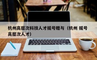 杭州高层次科技人才摇号赠与（杭州 摇号 高层次人才）