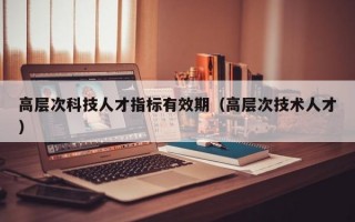 高层次科技人才指标有效期（高层次技术人才）