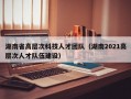 湖南省高层次科技人才团队（湖南2021高层次人才队伍建设）