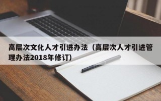 高层次文化人才引进办法（高层次人才引进管理办法2018年修订）