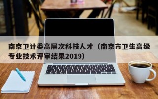 南京卫计委高层次科技人才（南京市卫生高级专业技术评审结果2019）