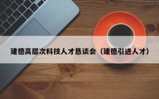 建德高层次科技人才恳谈会（建德引进人才）