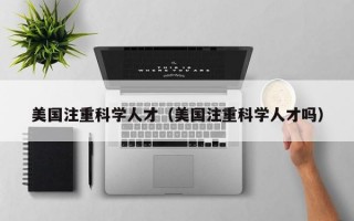 美国注重科学人才（美国注重科学人才吗）